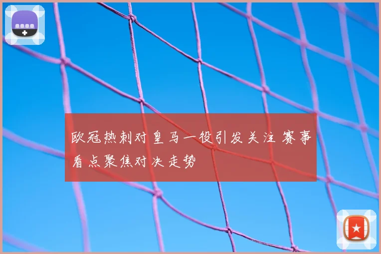 欧冠热刺对皇马一役引发关注 赛事看点聚焦对决走势