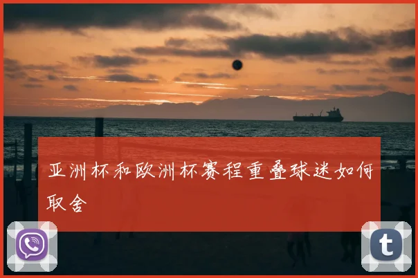 亚洲杯和欧洲杯赛程重叠球迷如何取舍