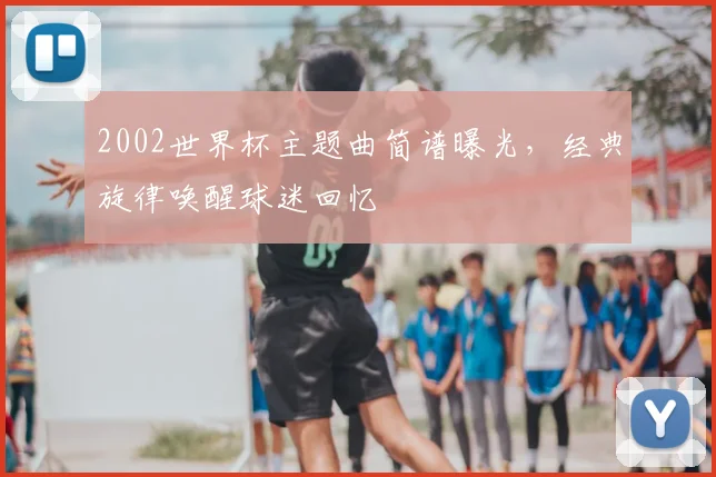 2002世界杯主题曲简谱曝光，经典旋律唤醒球迷回忆