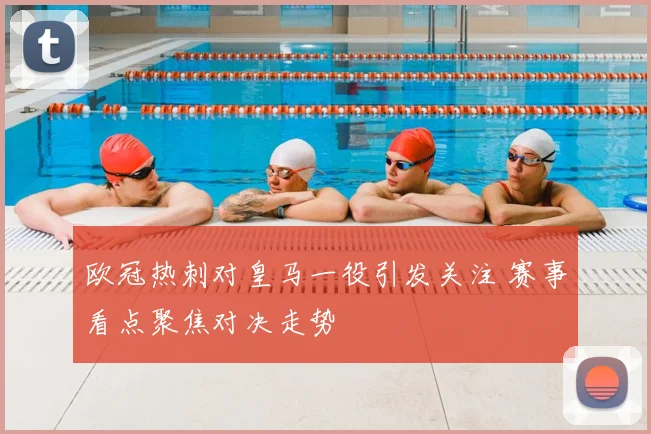 欧冠热刺对皇马一役引发关注 赛事看点聚焦对决走势