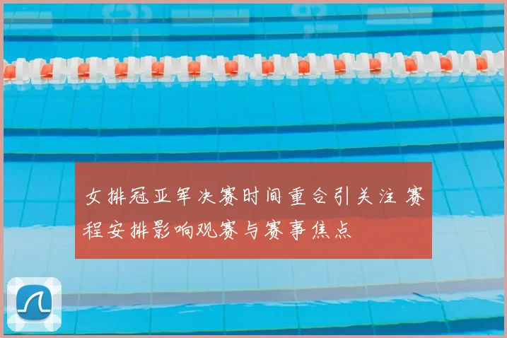 女排冠亚军决赛时间重合引关注 赛程安排影响观赛与赛事焦点