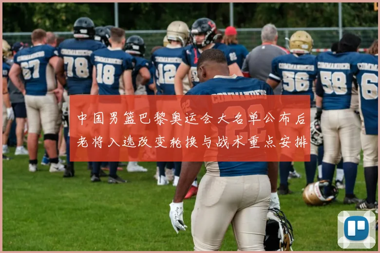 中国男篮巴黎奥运会大名单公布后老将入选改变轮换与战术重点安排