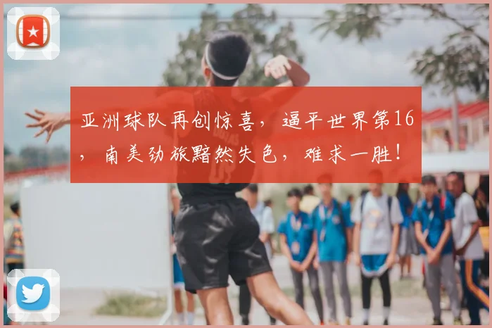 亚洲球队再创惊喜，逼平世界第16，南美劲旅黯然失色，难求一胜！