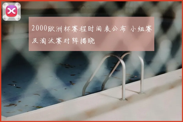 2000欧洲杯赛程时间表公布 小组赛及淘汰赛对阵揭晓