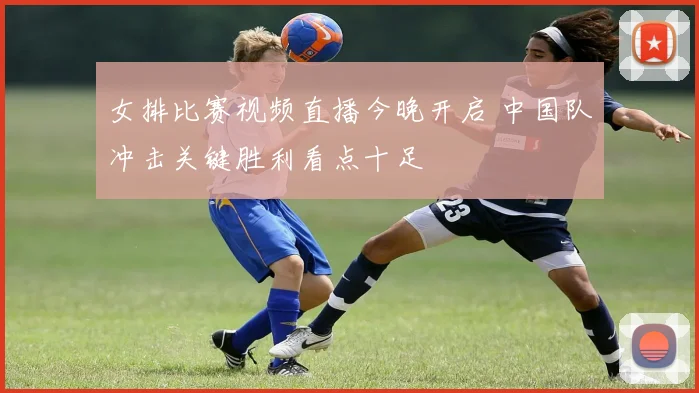 女排比赛视频直播今晚开启 中国队冲击关键胜利看点十足