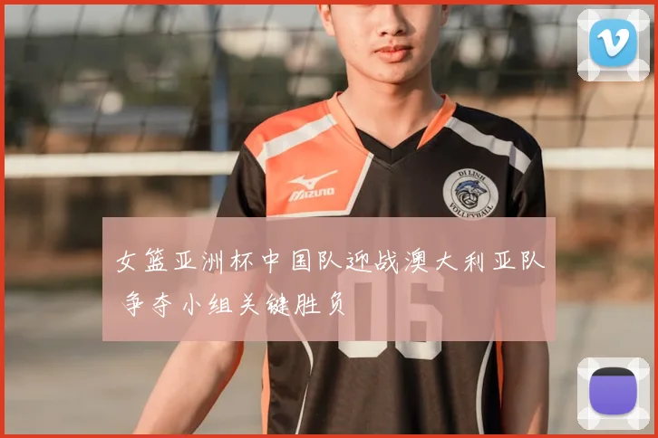 女篮亚洲杯中国队迎战澳大利亚队 争夺小组关键胜负