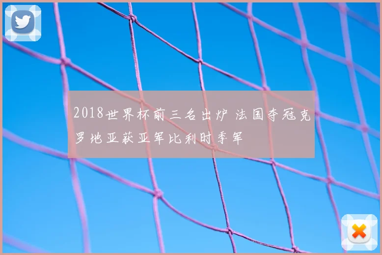 2018世界杯前三名出炉 法国夺冠克罗地亚获亚军比利时季军