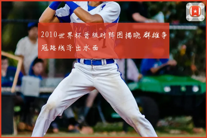 2010世界杯晋级对阵图揭晓 群雄争冠路线浮出水面