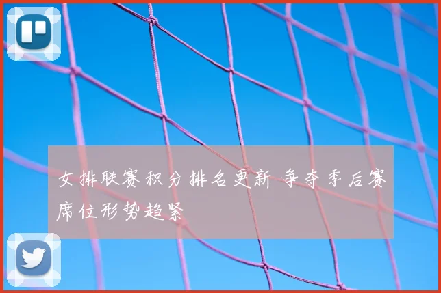 女排联赛积分排名更新 争夺季后赛席位形势趋紧