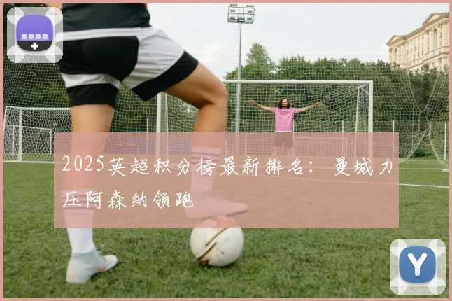 2025英超积分榜最新排名:曼城力压阿森纳领跑