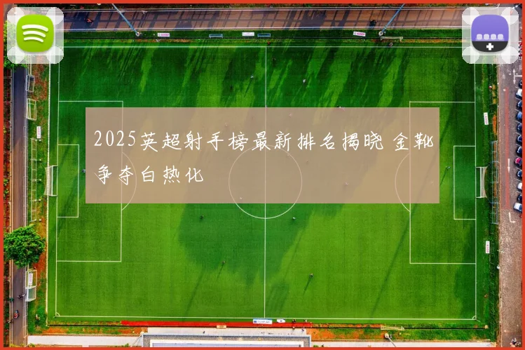 2025英超射手榜最新排名揭晓 金靴争夺白热化