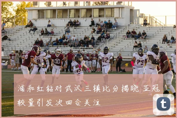 浦和红钻对武汉三镇比分揭晓 亚冠较量引发次回合关注