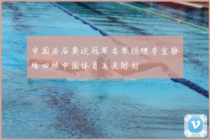 中国历届奥运冠军名单梳理夺金脉络回顾中国体育高光时刻