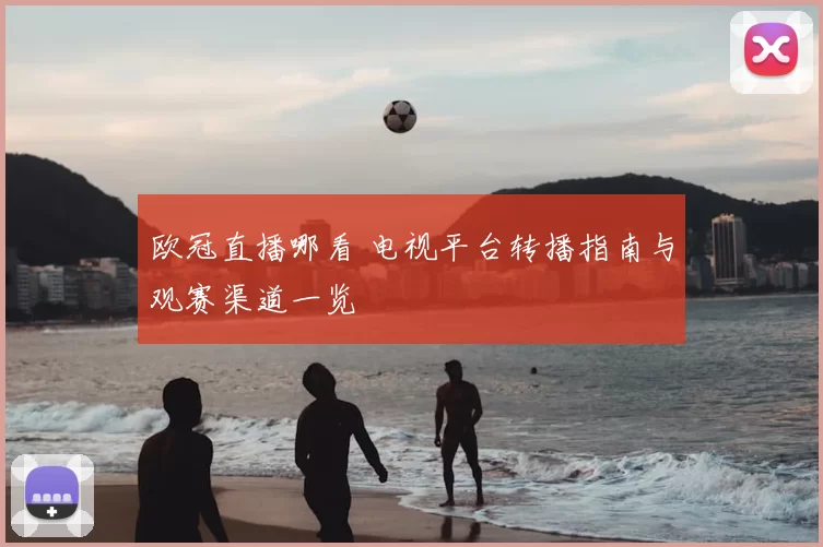 欧冠直播哪看 电视平台转播指南与观赛渠道一览