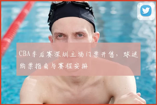 CBA季后赛深圳主场门票开售，球迷购票指南与赛程安排