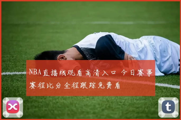 NBA直播线观看高清入口 今日赛事赛程比分全程跟踪免费看