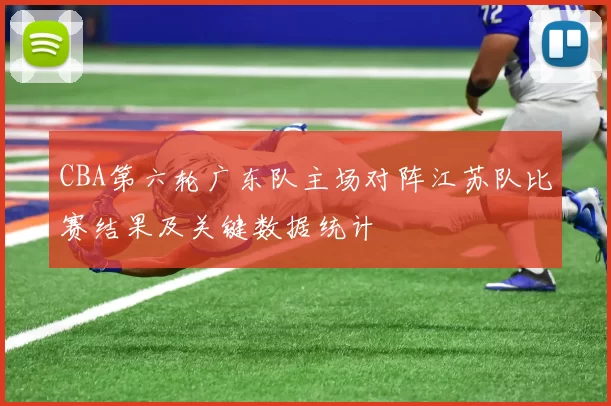 CBA第六轮广东队主场对阵江苏队比赛结果及关键数据统计