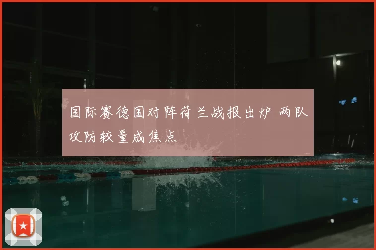 国际赛德国对阵荷兰战报出炉 两队攻防较量成焦点