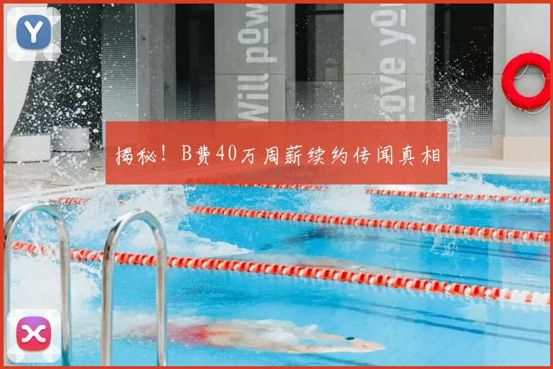 揭秘!B费40万周薪续约传闻真相