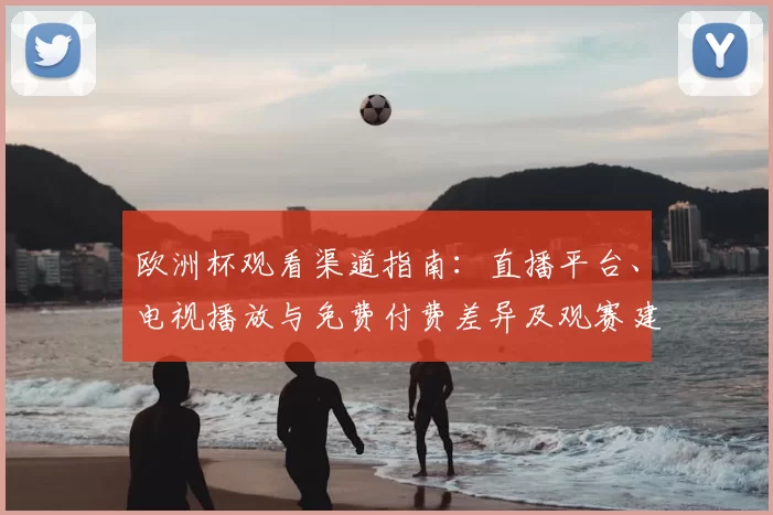 欧洲杯观看渠道指南：直播平台、电视播放与免费付费差异及观赛建议