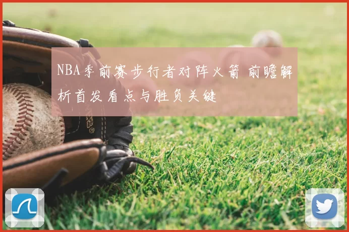 NBA季前赛步行者对阵火箭 前瞻解析首发看点与胜负关键