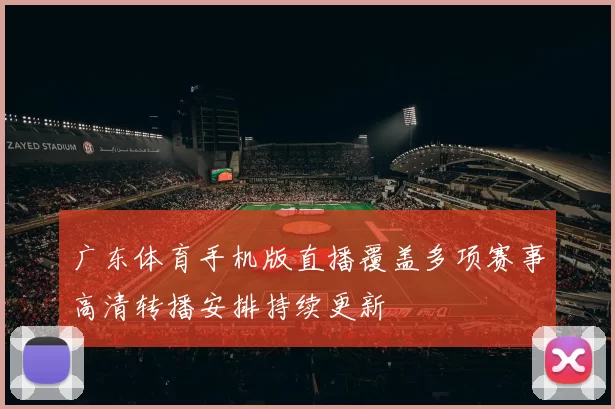 广东体育手机版直播覆盖多项赛事高清转播安排持续更新