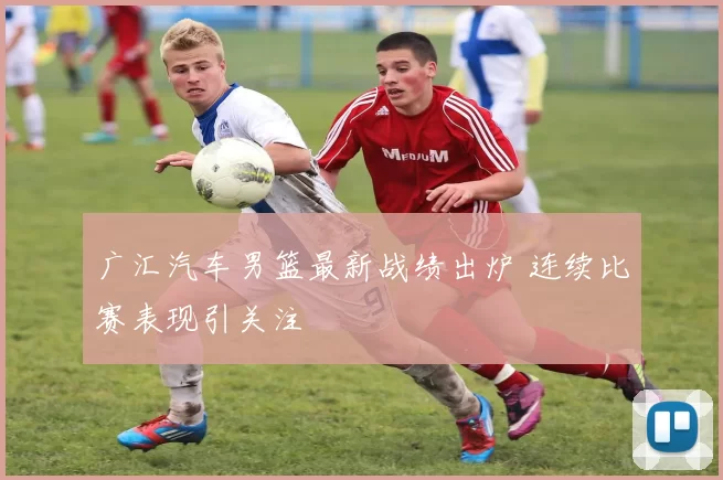 广汇汽车男篮最新战绩出炉 连续比赛表现引关注