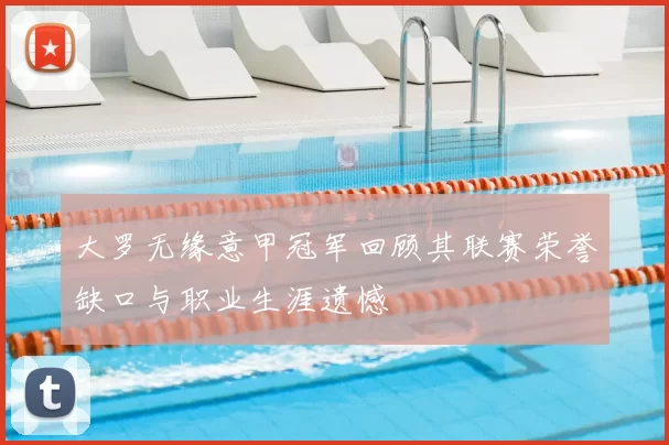 大罗无缘意甲冠军回顾其联赛荣誉缺口与职业生涯遗憾