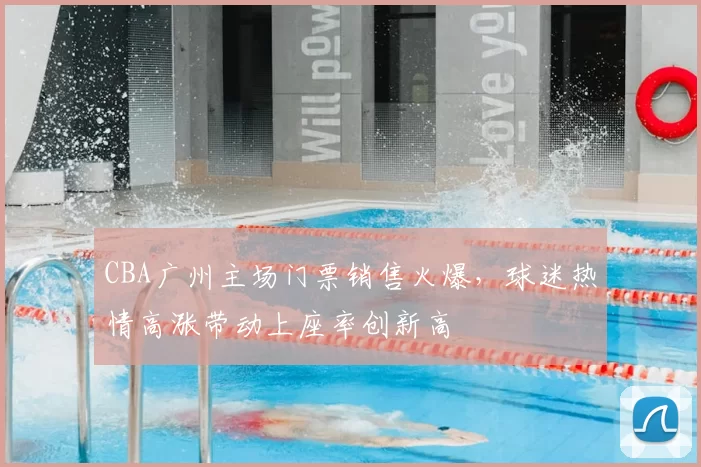 CBA广州主场门票销售火爆,球迷热情高涨带动上座率创新高