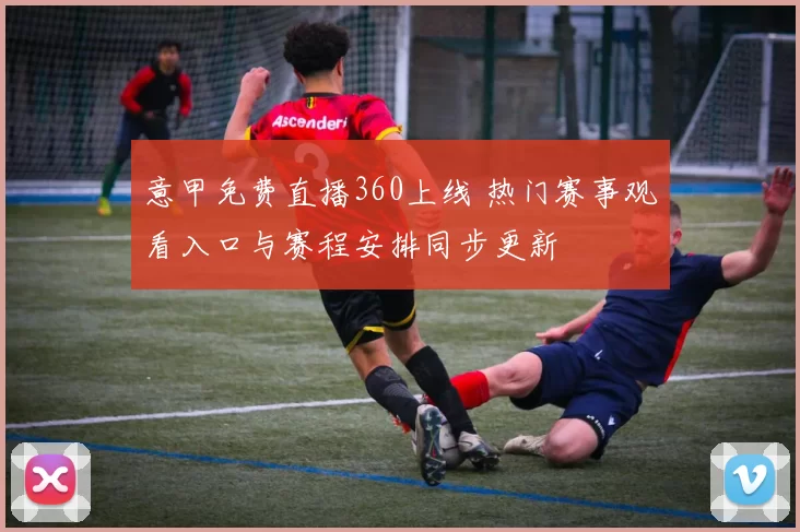 意甲免费直播360上线 热门赛事观看入口与赛程安排同步更新