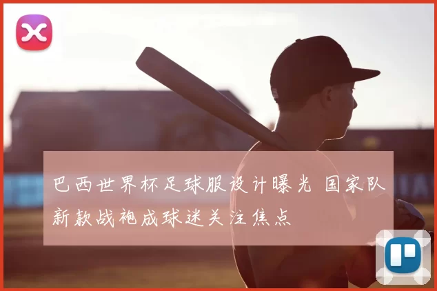 巴西世界杯足球服设计曝光 国家队新款战袍成球迷关注焦点