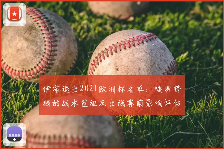伊布退出2021欧洲杯名单,瑞典锋线的战术重组及出线赛前影响评估