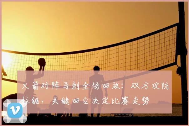 火箭对阵马刺全场回放：双方攻防拉锯，关键回合决定比赛走势