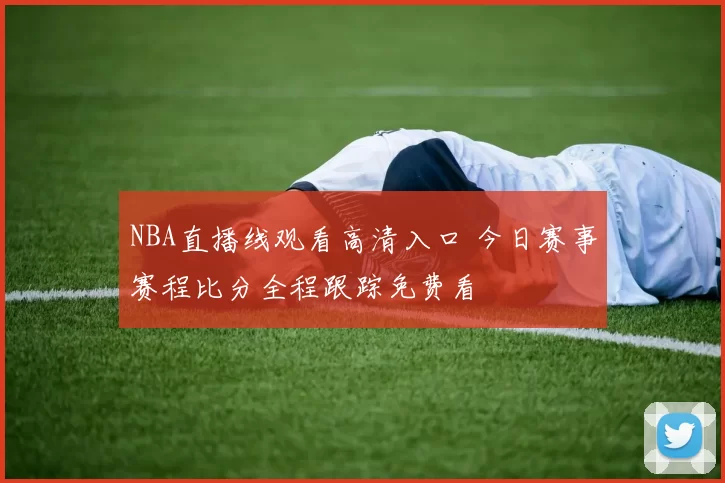 NBA直播线观看高清入口 今日赛事赛程比分全程跟踪免费看
