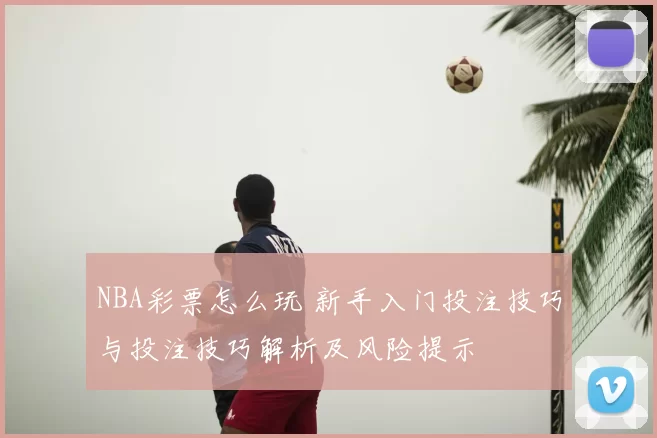 NBA彩票怎么玩 新手入门投注技巧与投注技巧解析及风险提示