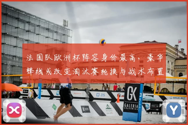 法国队欧洲杯阵容身价最高，豪华锋线或改变淘汰赛轮换与战术布置