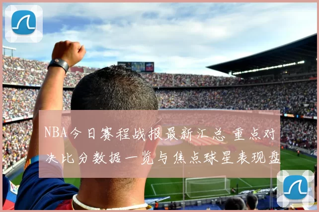 NBA今日赛程战报最新汇总 重点对决比分数据一览与焦点球星表现盘点