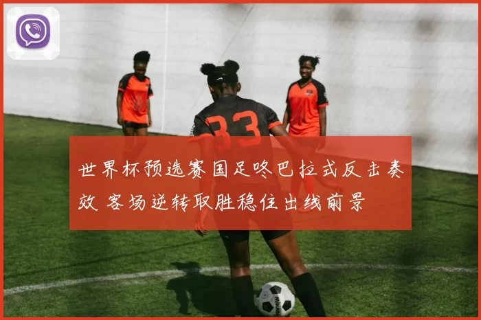 世界杯预选赛国足咚巴拉式反击奏效 客场逆转取胜稳住出线前景