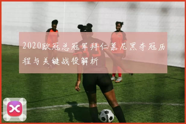 2020欧冠总冠军拜仁慕尼黑夺冠历程与关键战役解析