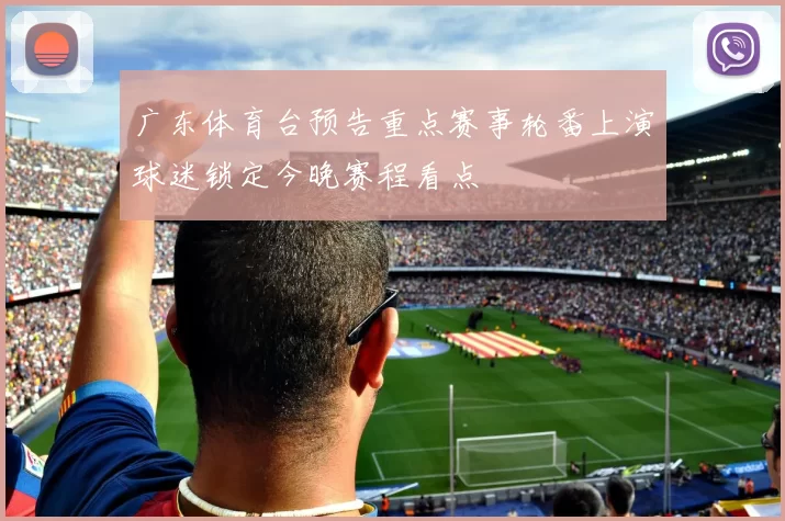 广东体育台预告重点赛事轮番上演球迷锁定今晚赛程看点