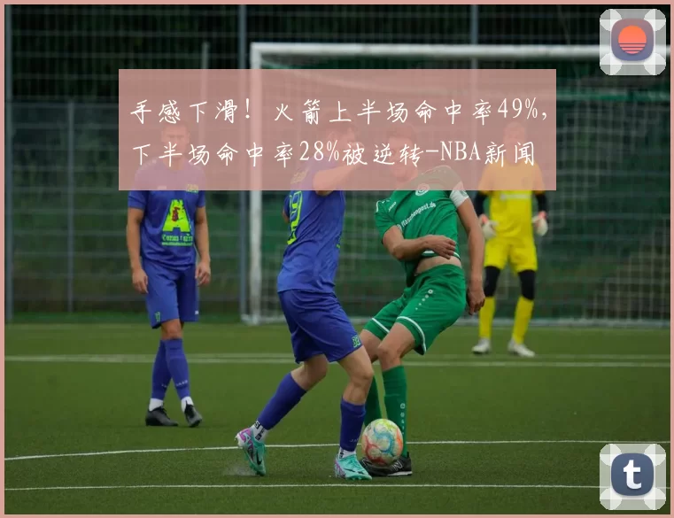 手感下滑！火箭上半场命中率49%，下半场命中率28%被逆转-NBA新闻