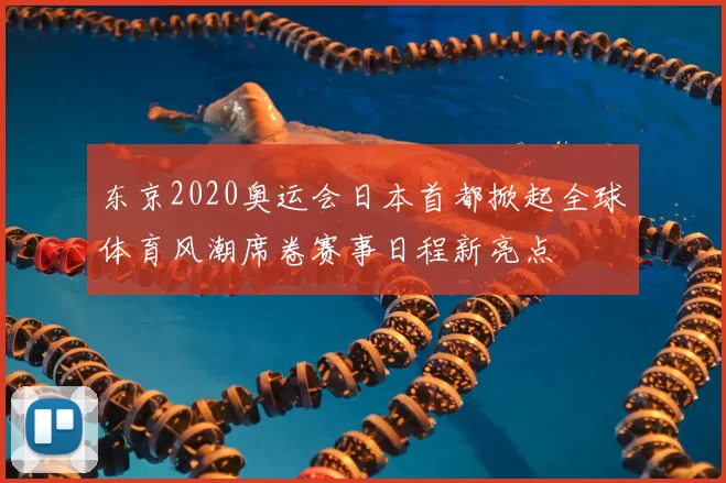 东京2020奥运会日本首都掀起全球体育风潮席卷赛事日程新亮点
