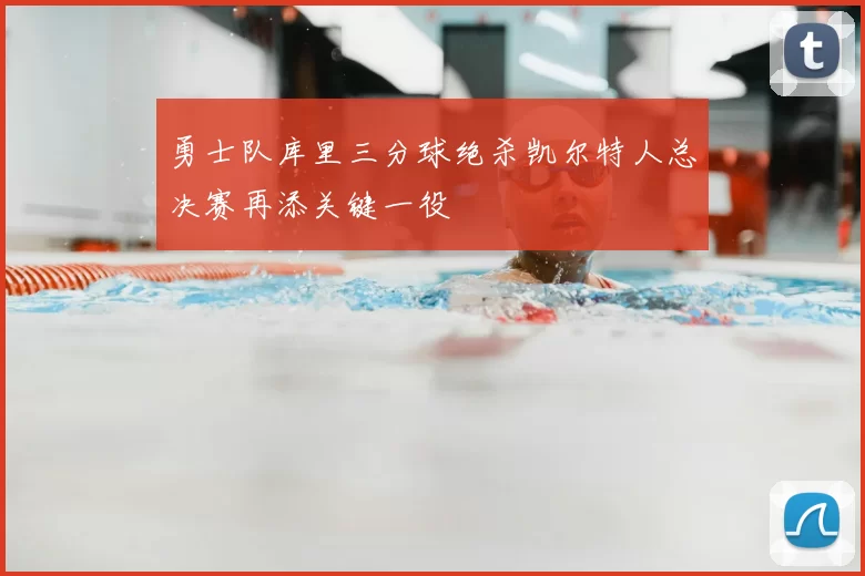 勇士队库里三分球绝杀凯尔特人总决赛再添关键一役