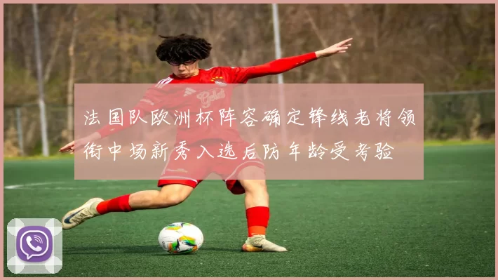 法国队欧洲杯阵容确定锋线老将领衔中场新秀入选后防年龄受考验