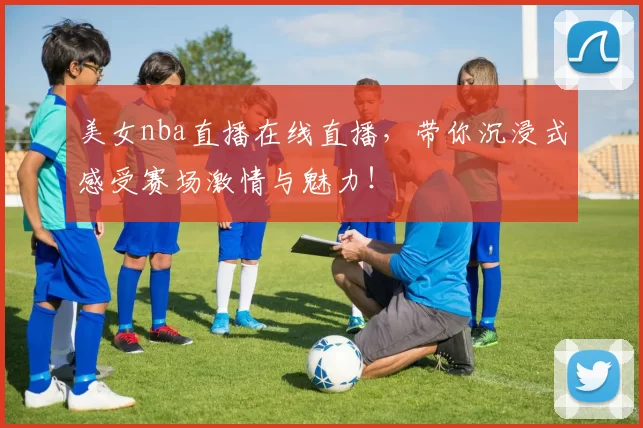美女nba直播在线直播，带你沉浸式感受赛场激情与魅力！
