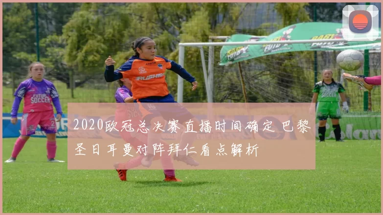 2020欧冠总决赛直播时间确定 巴黎圣日耳曼对阵拜仁看点解析