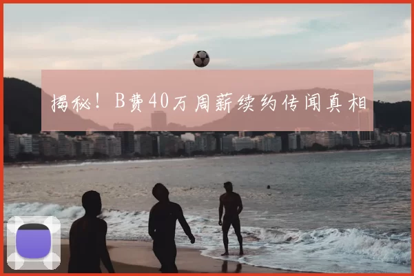 揭秘!B费40万周薪续约传闻真相