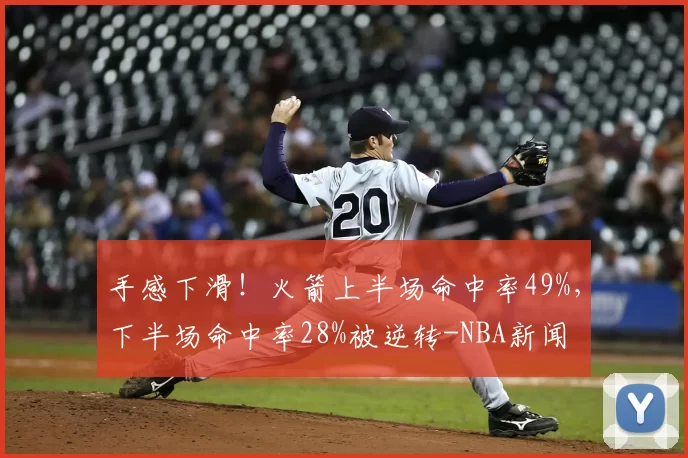 手感下滑！火箭上半场命中率49%，下半场命中率28%被逆转-NBA新闻