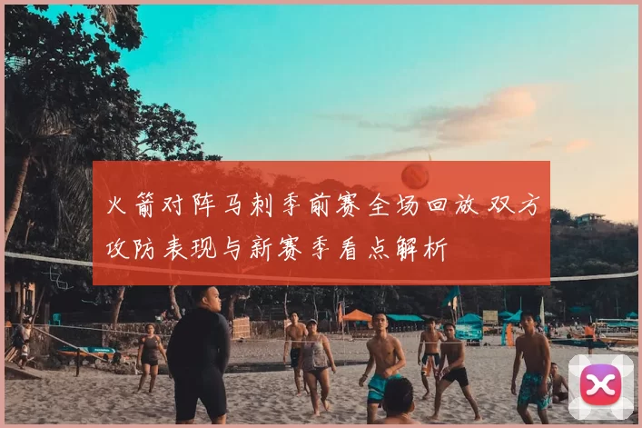 火箭对阵马刺季前赛全场回放 双方攻防表现与新赛季看点解析