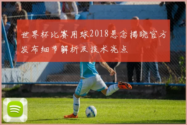 世界杯比赛用球2018悬念揭晓官方发布细节解析及技术亮点
